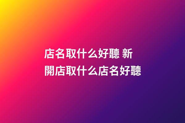 店名取什么好聽 新開店取什么店名好聽-第1張-店鋪起名-玄機派